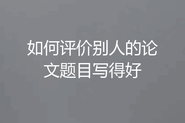 如何评价别人的论文题目写得好