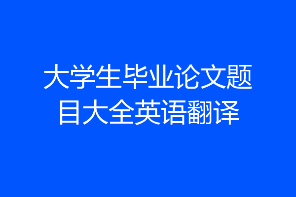 大学生毕业论文题目大全英语翻译