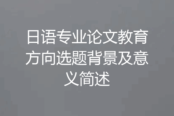 日语专业论文教育方向选题背景及意义简述