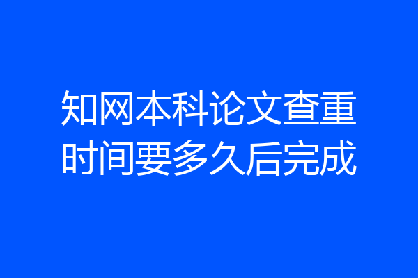 知网本科论文查重时间要多久后完成