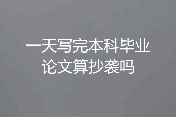一天写完本科毕业论文算抄袭吗