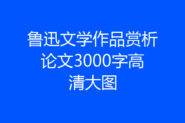 鲁迅文学作品赏析论文3000字高清大图
