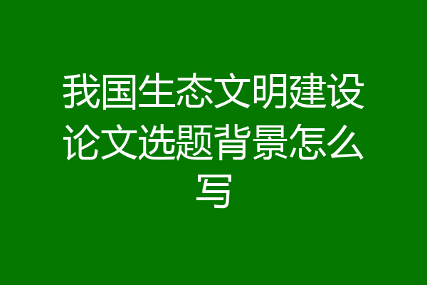 我国生态文明建设论文选题背景怎么写