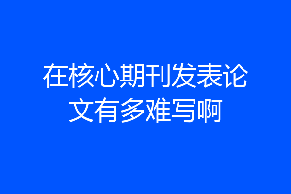 在核心期刊发表论文有多难写啊