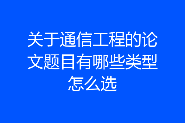 关于通信工程的论文题目有哪些类型怎么选
