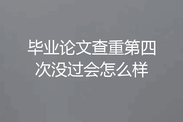 毕业论文查重第四次没过会怎么样