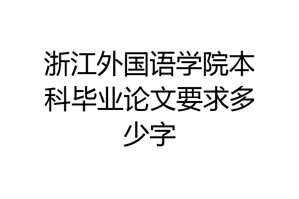 浙江外国语学院本科毕业论文要求多少字
