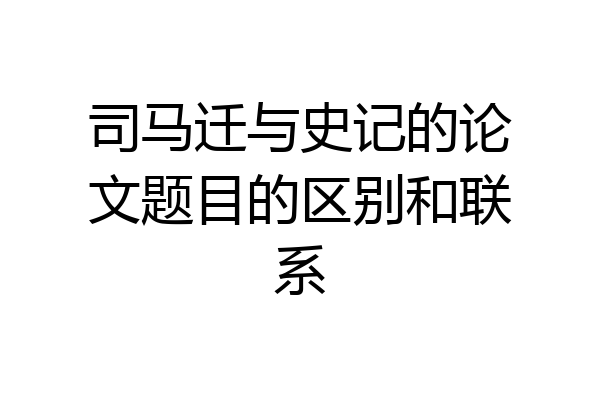 司马迁与史记的论文题目的区别和联系