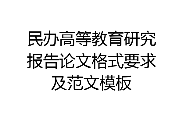 民办高等教育研究报告论文格式要求及范文模板