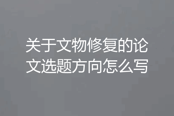 关于文物修复的论文选题方向怎么写