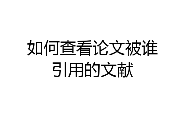如何查看论文被谁引用的文献
