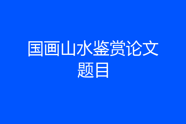 国画山水鉴赏论文题目