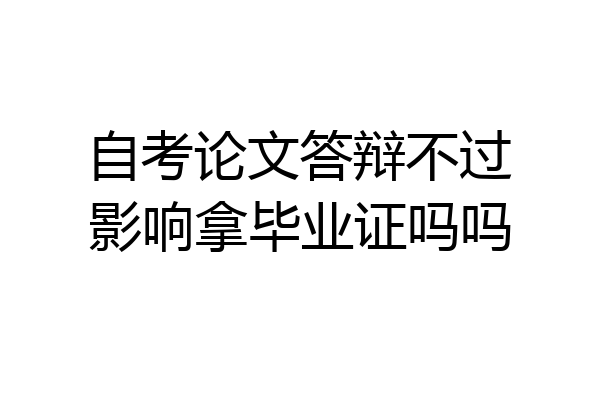 自考论文答辩不过影响拿毕业证吗吗