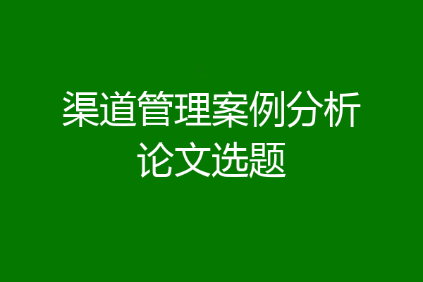 渠道管理案例分析论文选题