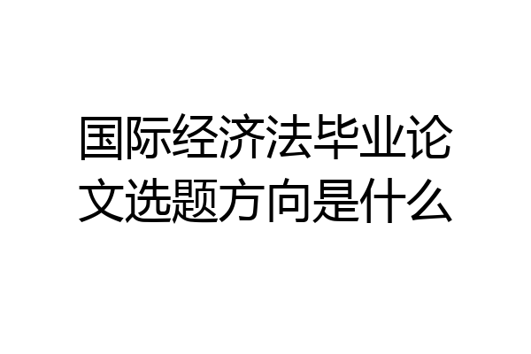 国际经济法毕业论文选题方向是什么