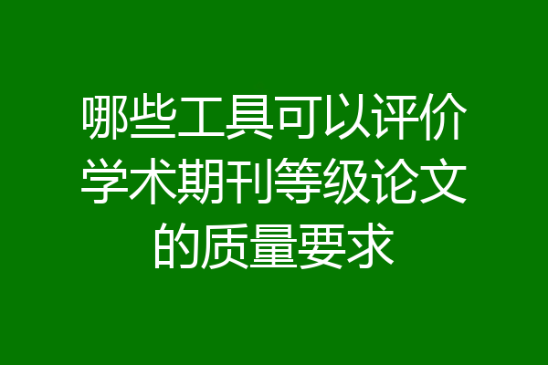 哪些工具可以评价学术期刊等级论文的质量要求