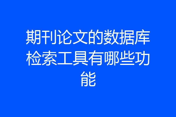 期刊论文的数据库检索工具有哪些功能