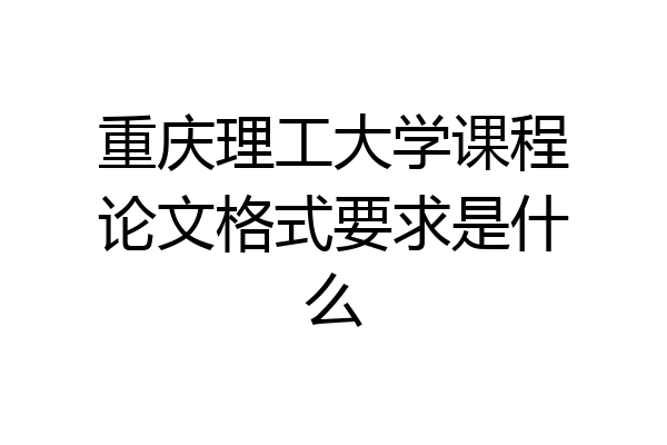 重庆理工大学课程论文格式要求是什么