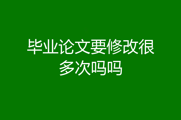 毕业论文要修改很多次吗吗