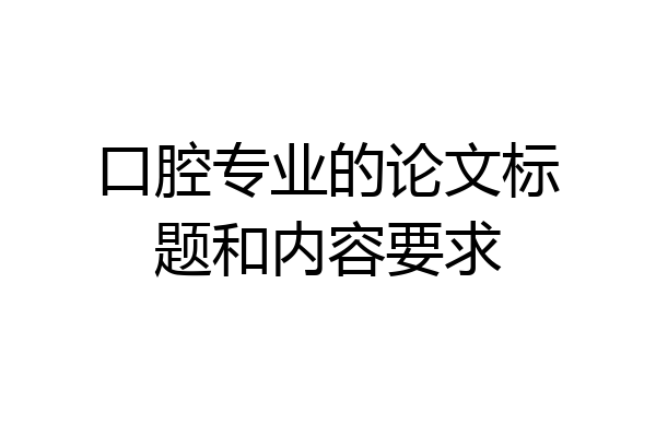 口腔专业的论文标题和内容要求
