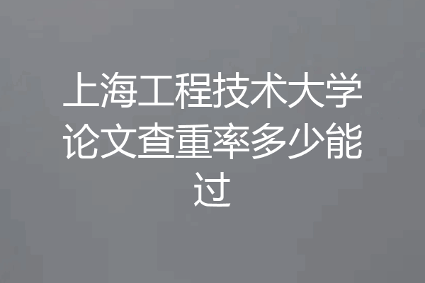 上海工程技术大学论文查重率多少能过
