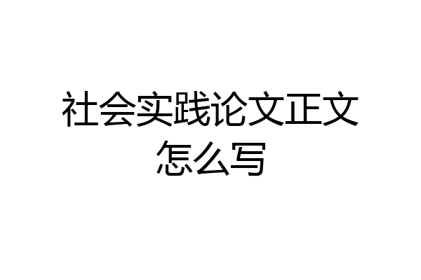 社会实践论文正文怎么写