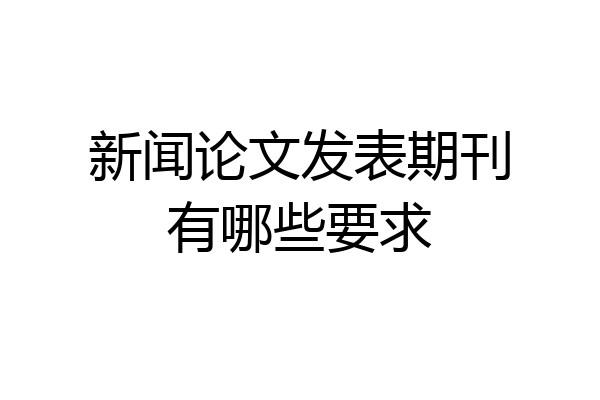 新闻论文发表期刊有哪些要求