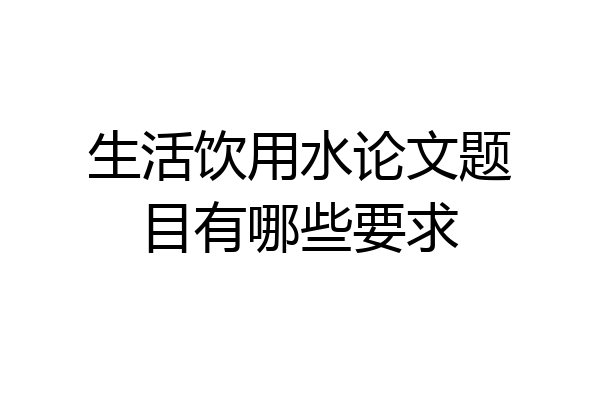 生活饮用水论文题目有哪些要求