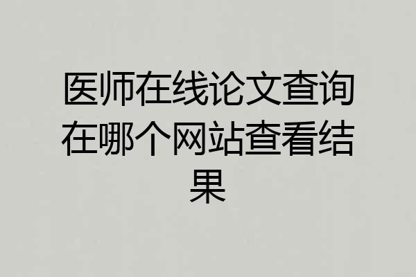 医师在线论文查询在哪个网站查看结果