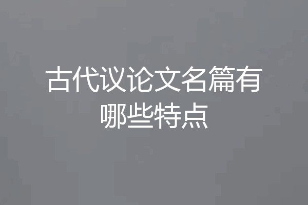 古代议论文名篇有哪些特点