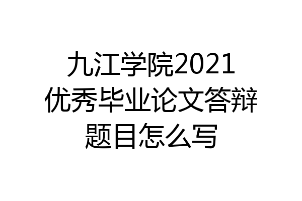 九江学院2021优秀毕业论文答辩题目怎么写