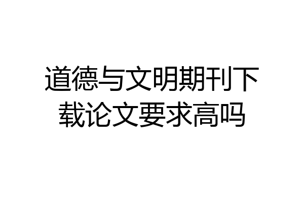 道德与文明期刊下载论文要求高吗