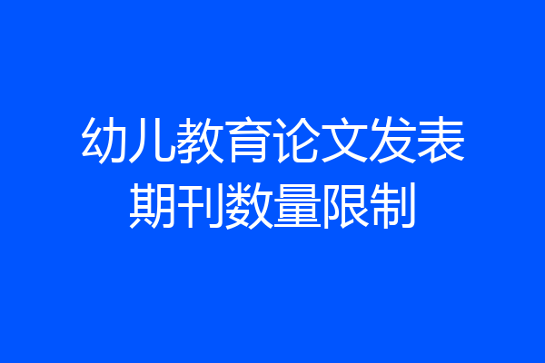 幼儿教育论文发表期刊数量限制