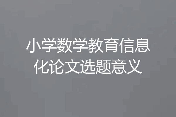 小学数学教育信息化论文选题意义