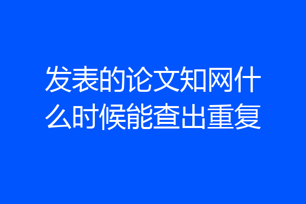 发表的论文知网什么时候能查出重复