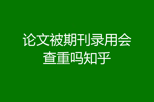 论文被期刊录用会查重吗知乎