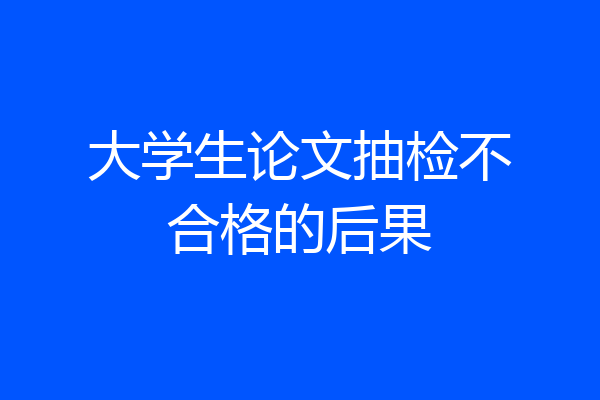 大学生论文抽检不合格的后果