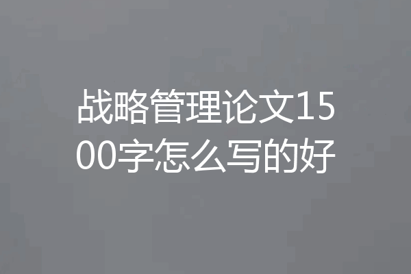 战略管理论文1500字怎么写的好