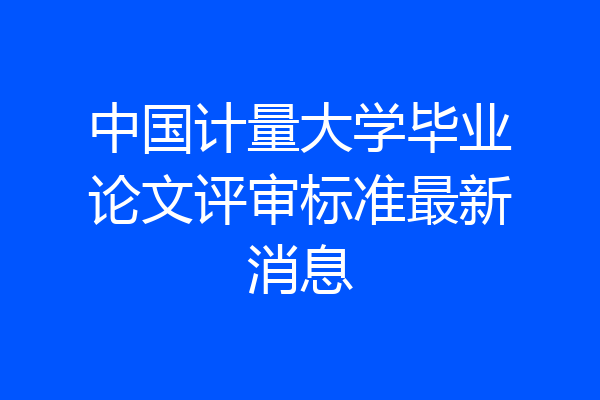 中国计量大学毕业论文评审标准最新消息