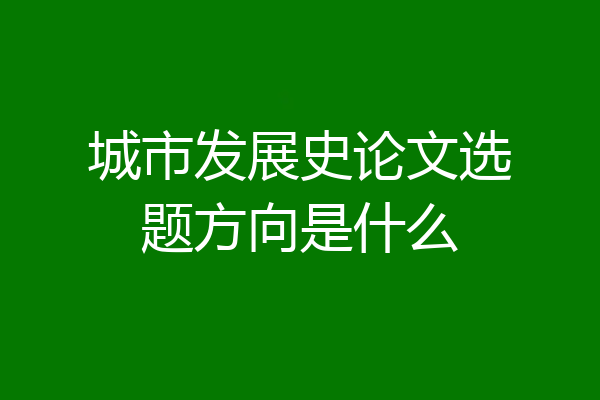 城市发展史论文选题方向是什么