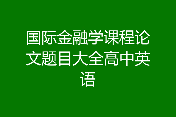 国际金融学课程论文题目大全高中英语