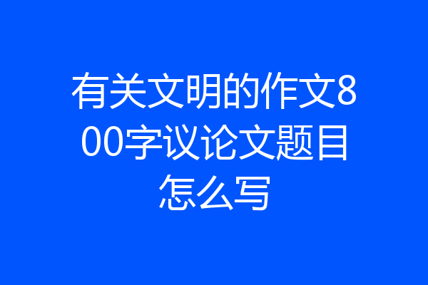 有关文明的作文800字议论文题目怎么写