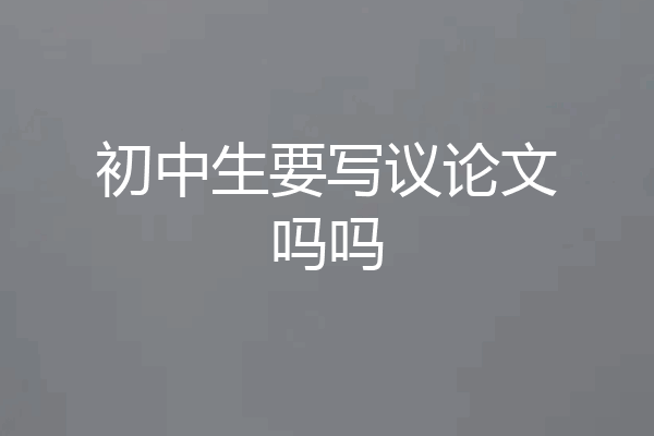 初中生要写议论文吗吗