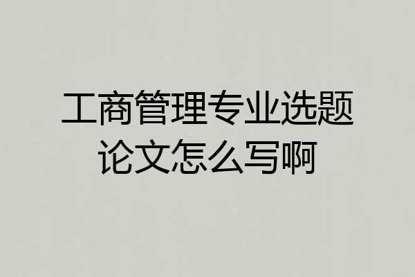 工商管理专业选题论文怎么写啊
