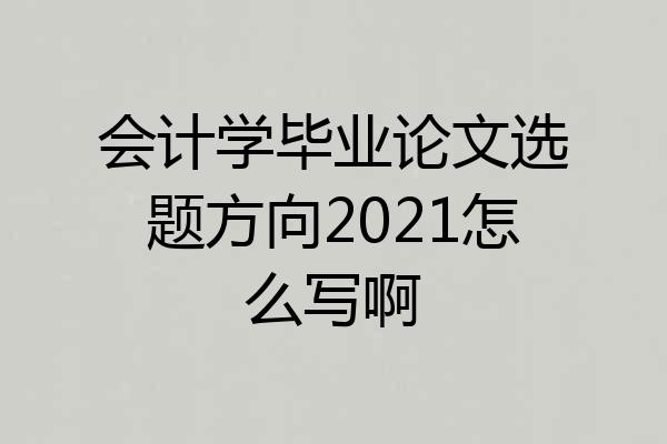 会计学毕业论文选题方向2021怎么写啊