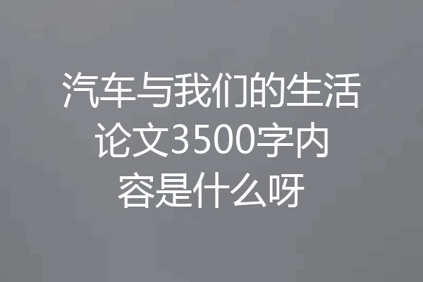 汽车与我们的生活论文3500字内容是什么呀