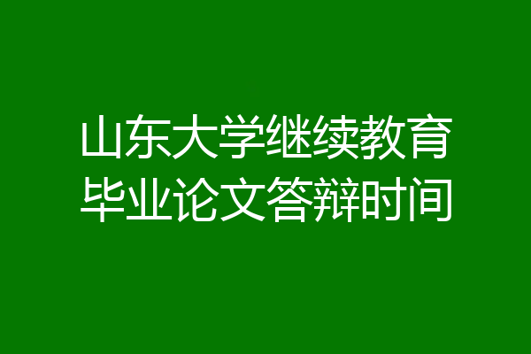 山东大学继续教育毕业论文答辩时间