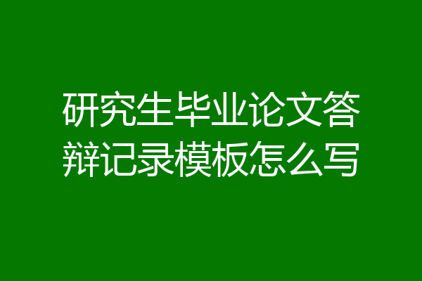 研究生毕业论文答辩记录模板怎么写