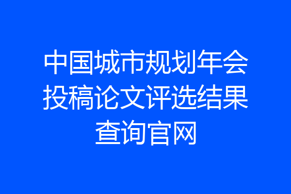中国城市规划年会投稿论文评选结果查询官网