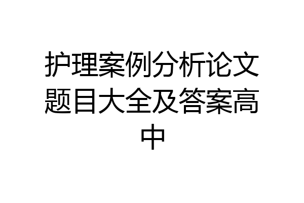 护理案例分析论文题目大全及答案高中